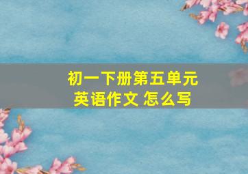 初一下册第五单元英语作文 怎么写